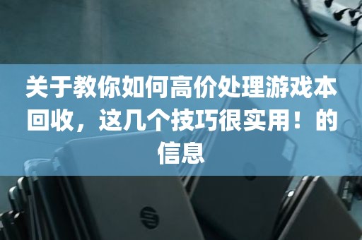 关于教你如何高价处理游戏本回收，这几个技巧很实用！的信息