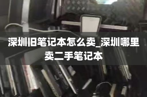 深圳旧笔记本怎么卖_深圳哪里卖二手笔记本