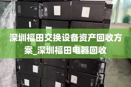 深圳福田交换设备资产回收方案_深圳福田电器回收